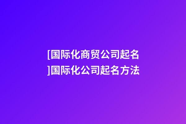 [国际化商贸公司起名]国际化公司起名方法-第1张-公司起名-玄机派